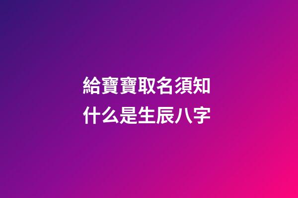 給寶寶取名須知 什么是生辰八字